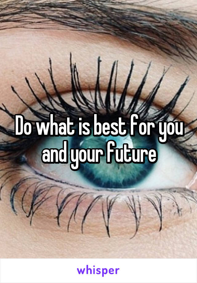 Do what is best for you and your future