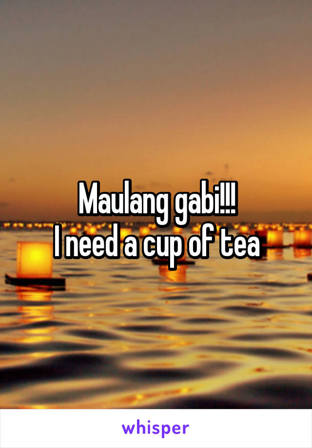 Maulang gabi!!!
I need a cup of tea