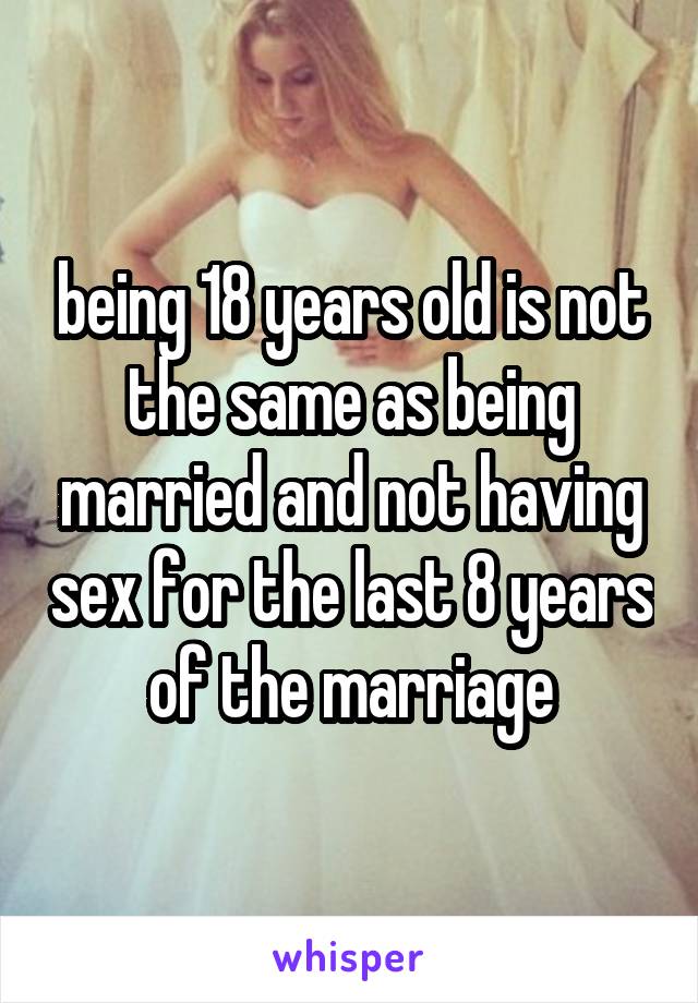 being 18 years old is not the same as being married and not having sex for the last 8 years of the marriage