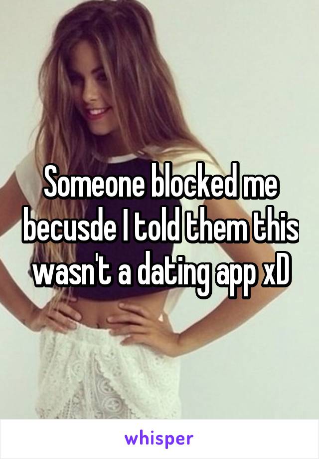 Someone blocked me becusde I told them this wasn't a dating app xD