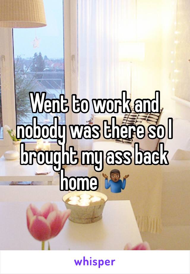 Went to work and nobody was there so I brought my ass back home 🤷🏾‍♂️