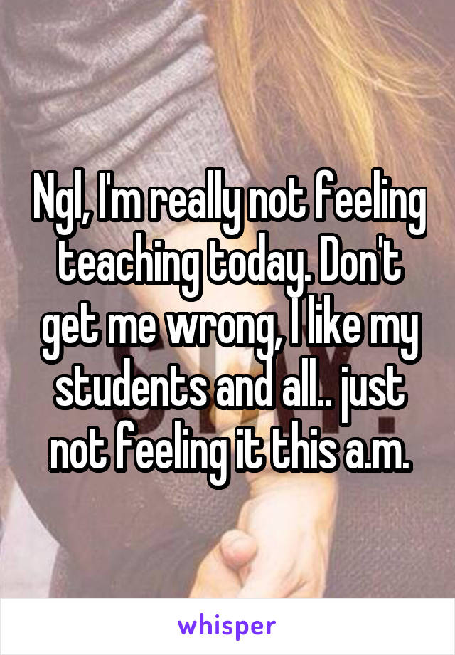 Ngl, I'm really not feeling teaching today. Don't get me wrong, I like my students and all.. just not feeling it this a.m.