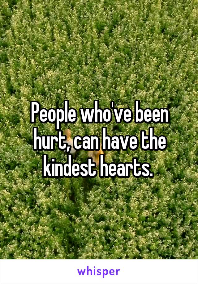 People who've been hurt, can have the kindest hearts. 