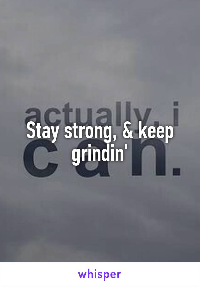 Stay strong, & keep grindin'