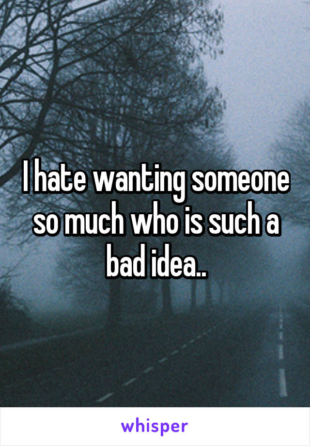 I hate wanting someone so much who is such a bad idea..