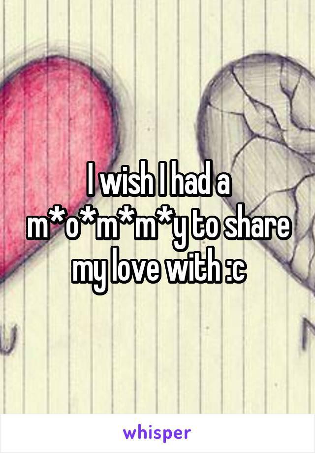 I wish I had a m*o*m*m*y to share my love with :c