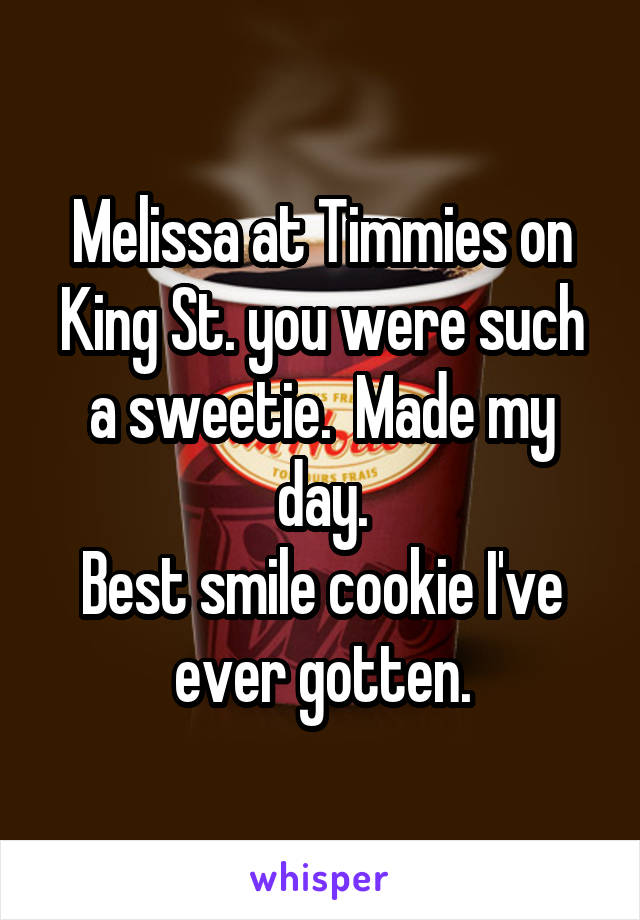 Melissa at Timmies on King St. you were such a sweetie.  Made my day.
Best smile cookie I've ever gotten.