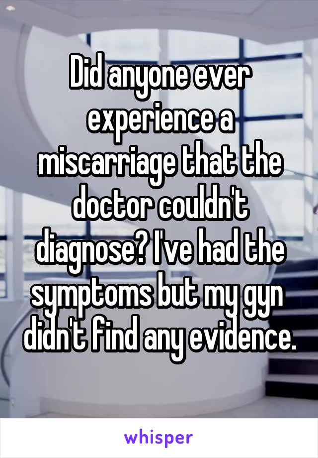 Did anyone ever experience a miscarriage that the doctor couldn't diagnose? I've had the symptoms but my gyn  didn't find any evidence. 