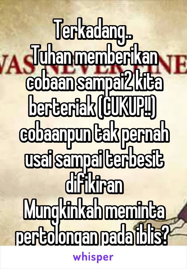 Terkadang.. 
Tuhan memberikan cobaan sampai2 kita berteriak (CUKUP!!) 
cobaanpun tak pernah usai sampai terbesit difikiran
Mungkinkah meminta pertolongan pada iblis? 