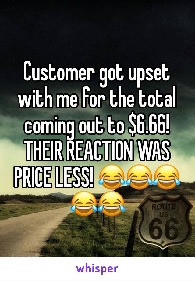 Customer got upset with me for the total coming out to $6.66! THEIR REACTION WAS PRICE LESS! 😂😂😂😂😂