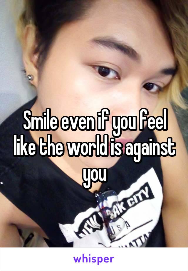 
Smile even if you feel like the world is against you