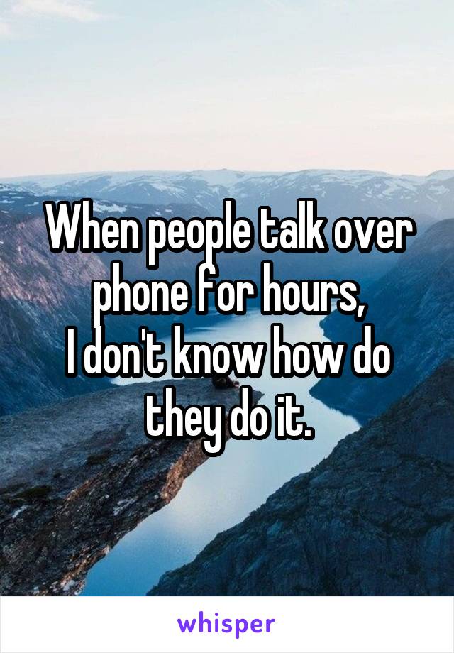 When people talk over phone for hours,
I don't know how do they do it.