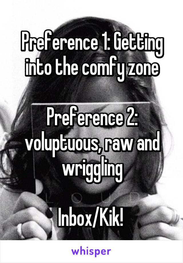 Preference 1: Getting into the comfy zone

Preference 2: voluptuous, raw and wriggling

Inbox/Kik! 