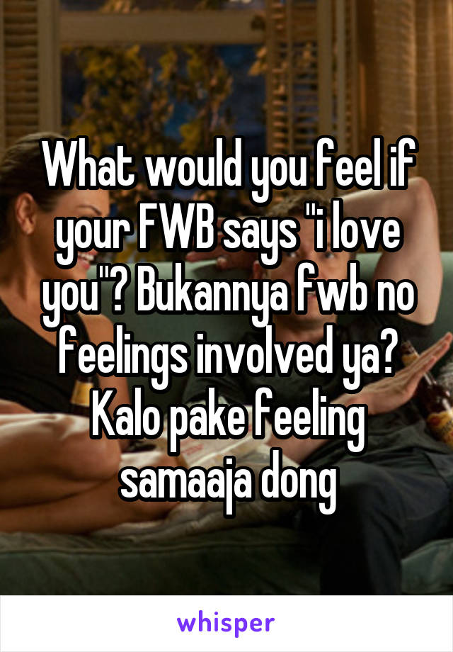 What would you feel if your FWB says "i love you"? Bukannya fwb no feelings involved ya? Kalo pake feeling samaaja dong