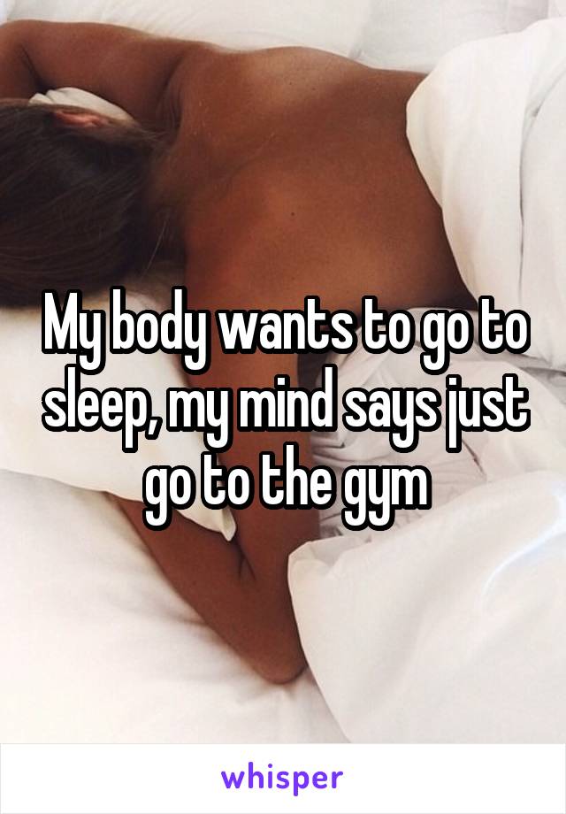 My body wants to go to sleep, my mind says just go to the gym