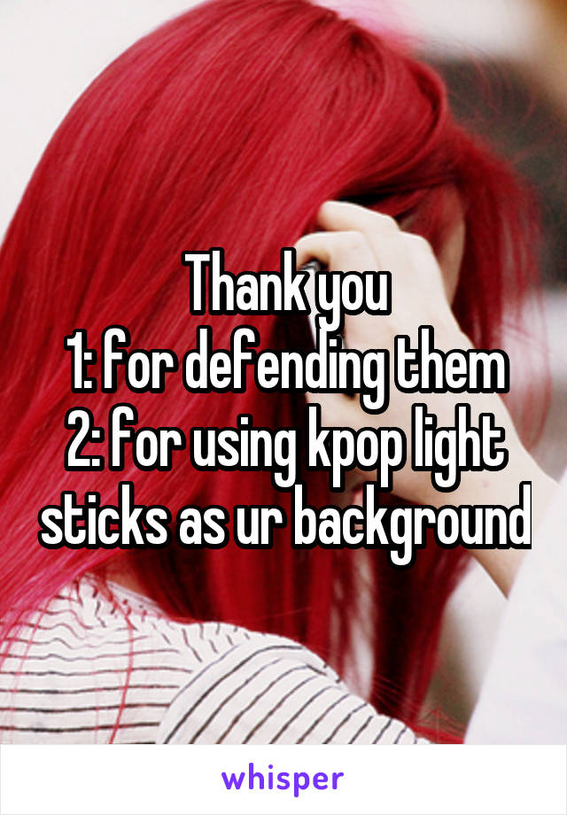 Thank you
1: for defending them
2: for using kpop light sticks as ur background