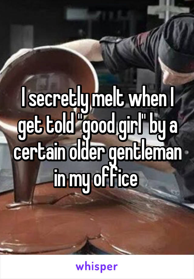 I secretly melt when I get told "good girl" by a certain older gentleman in my office 