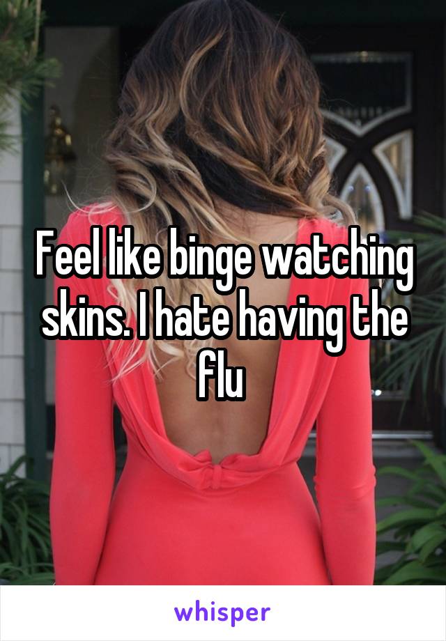 Feel like binge watching skins. I hate having the flu 