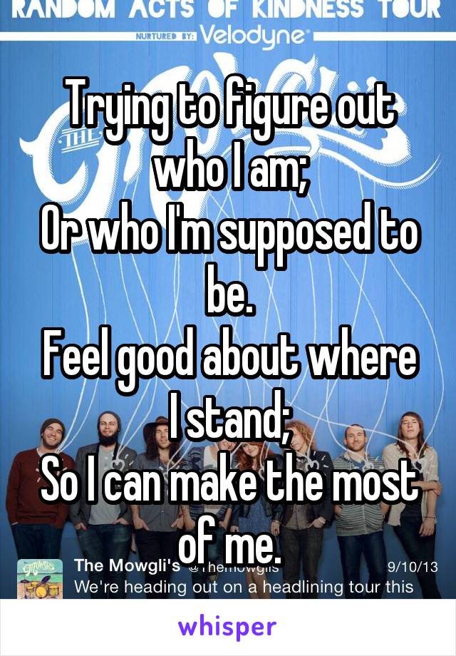 Trying to figure out who I am;
Or who I'm supposed to be.
Feel good about where I stand;
So I can make the most of me.