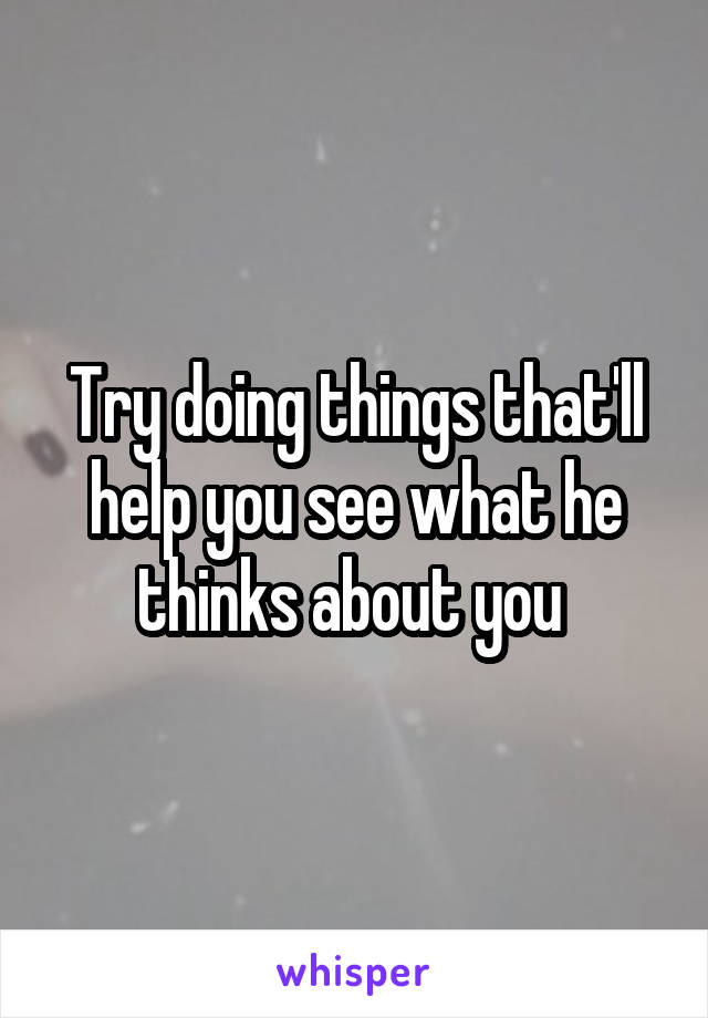 Try doing things that'll help you see what he thinks about you 