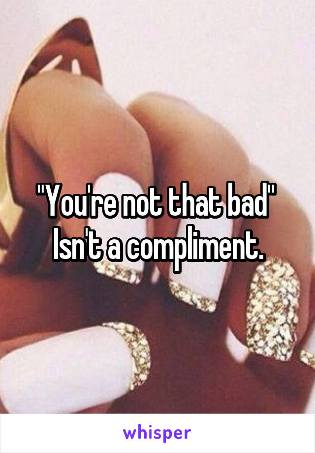 "You're not that bad" 
Isn't a compliment.