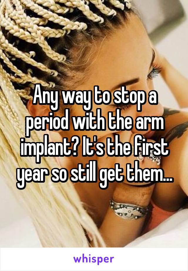 Any way to stop a period with the arm implant? It's the first year so still get them...