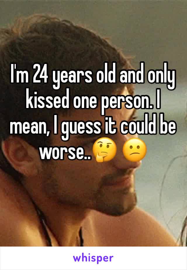 I'm 24 years old and only kissed one person. I mean, I guess it could be worse..🤔 😕