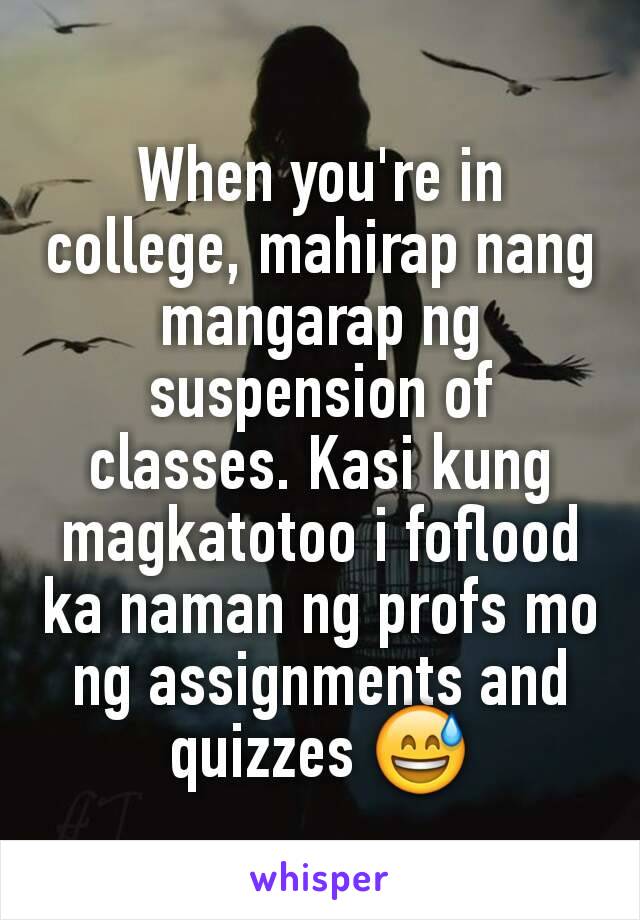 When you're in college, mahirap nang mangarap ng suspension of classes. Kasi kung magkatotoo i foflood ka naman ng profs mo ng assignments and quizzes 😅