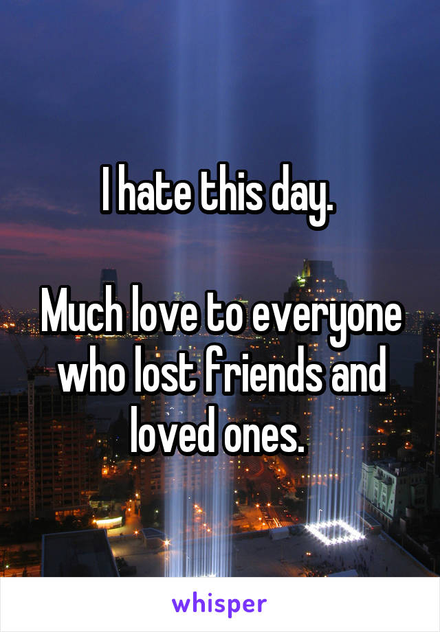 I hate this day. 

Much love to everyone who lost friends and loved ones. 