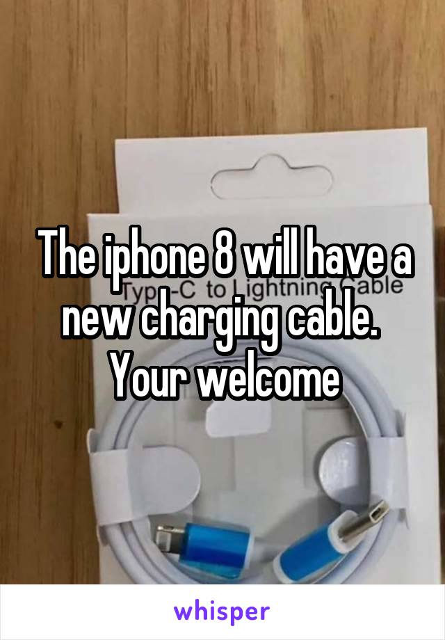 The iphone 8 will have a new charging cable. 
Your welcome