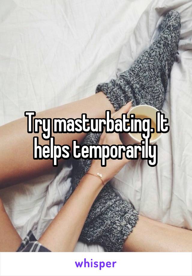 Try masturbating. It helps temporarily 