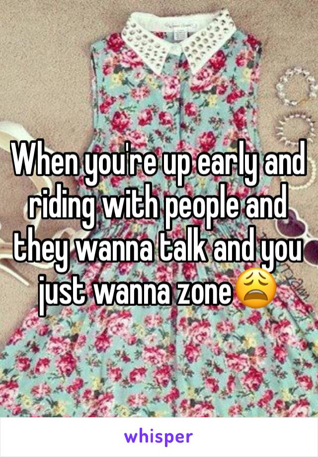 When you're up early and riding with people and they wanna talk and you just wanna zone😩