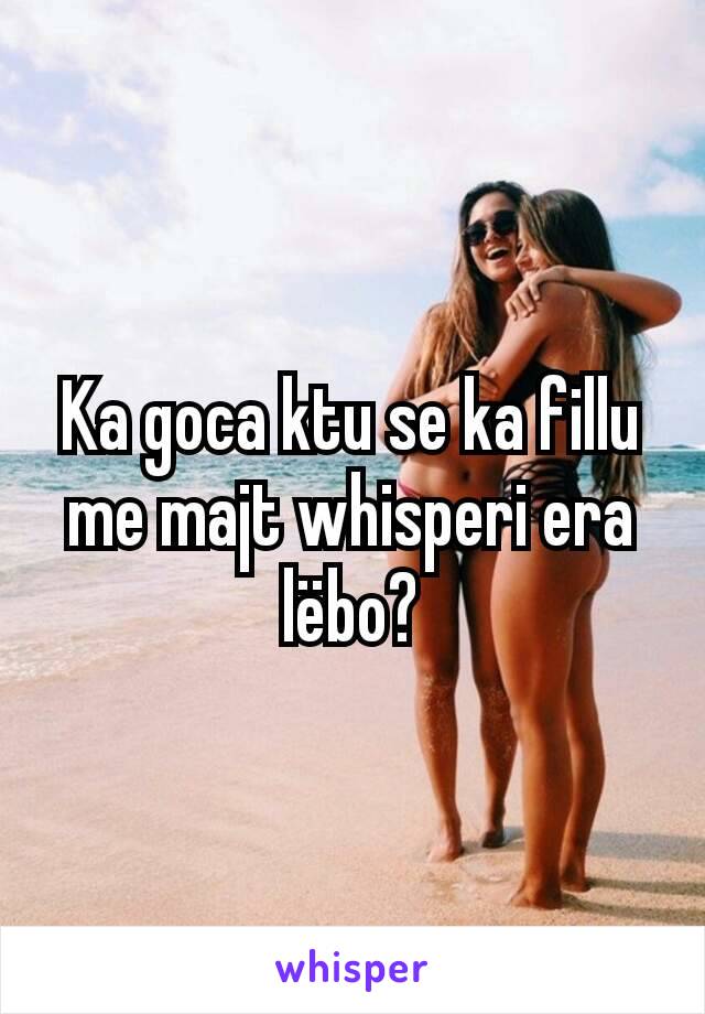 Ka goca ktu se ka fillu me majt whisperi era lëbo?