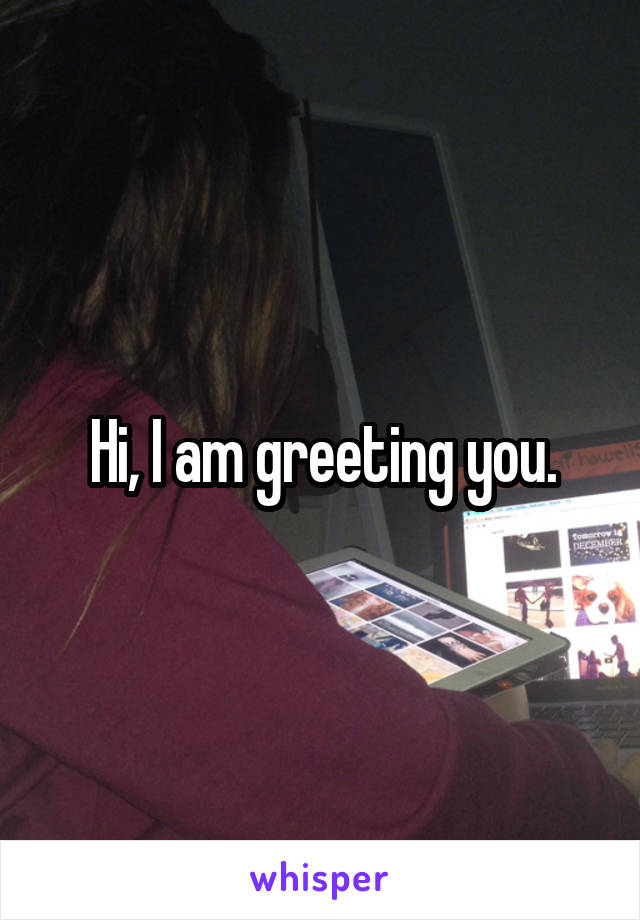 Hi, I am greeting you.