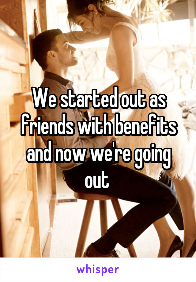 We started out as friends with benefits and now we're going out 