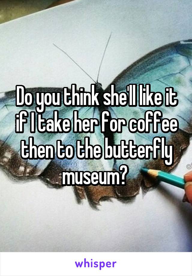 Do you think she'll like it if I take her for coffee then to the butterfly museum? 