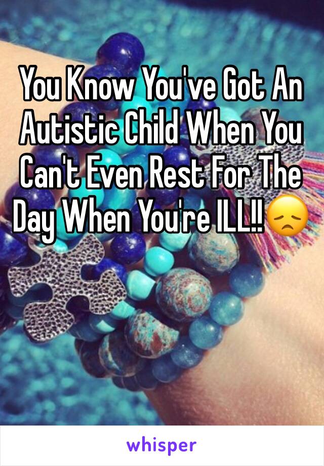 You Know You've Got An Autistic Child When You Can't Even Rest For The Day When You're ILL!!😞