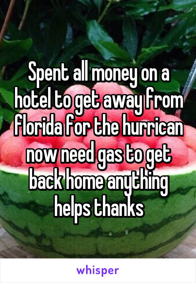 Spent all money on a hotel to get away from florida for the hurrican now need gas to get back home anything helps thanks