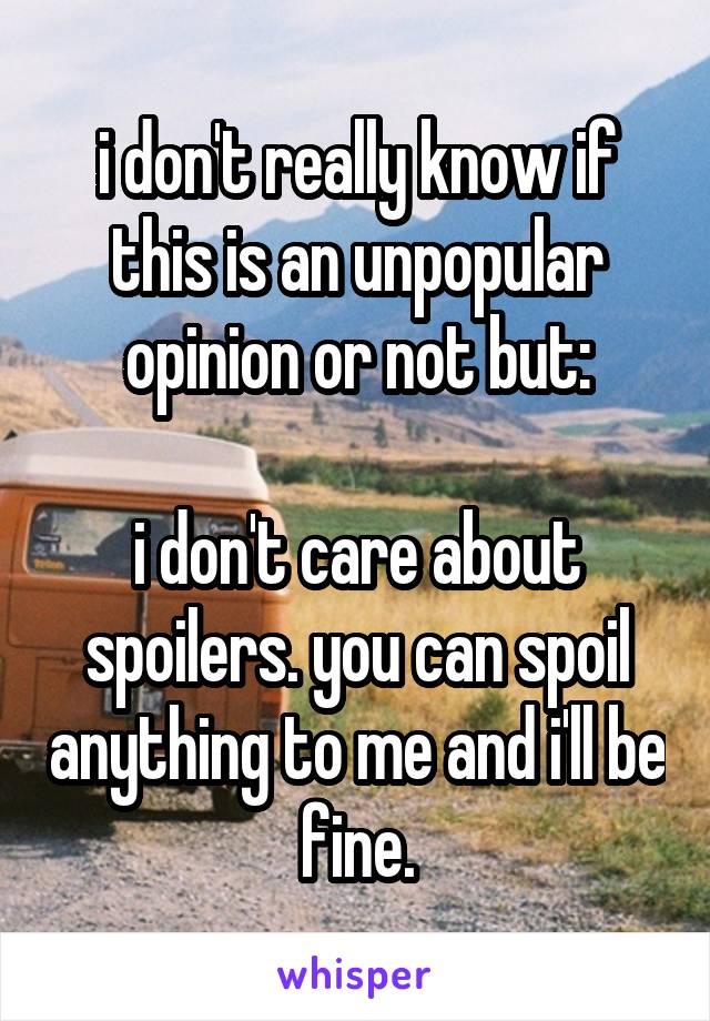 i don't really know if this is an unpopular opinion or not but:

i don't care about spoilers. you can spoil anything to me and i'll be fine.