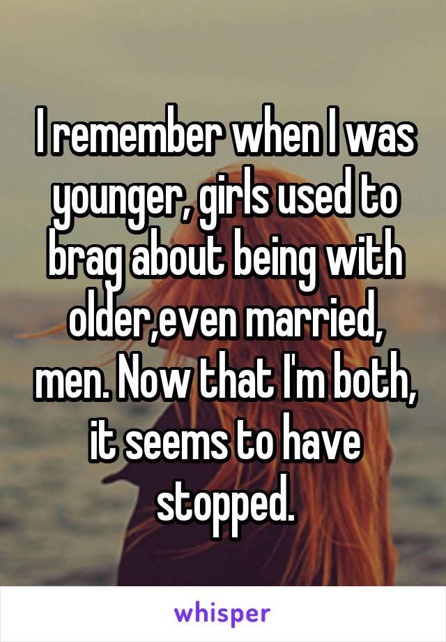 I remember when I was younger, girls used to brag about being with older,even married, men. Now that I'm both, it seems to have stopped.