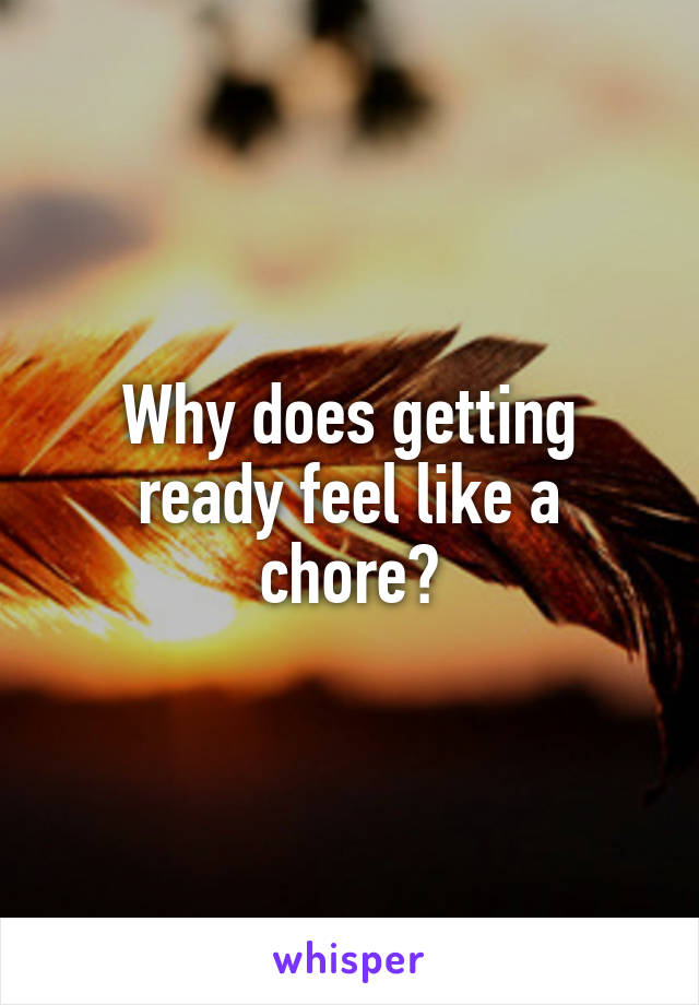 Why does getting ready feel like a chore?