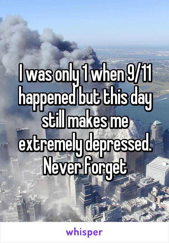 I was only 1 when 9/11 happened but this day still makes me extremely depressed. Never forget