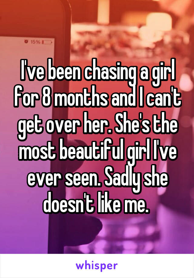 I've been chasing a girl for 8 months and I can't get over her. She's the most beautiful girl I've ever seen. Sadly she doesn't like me. 