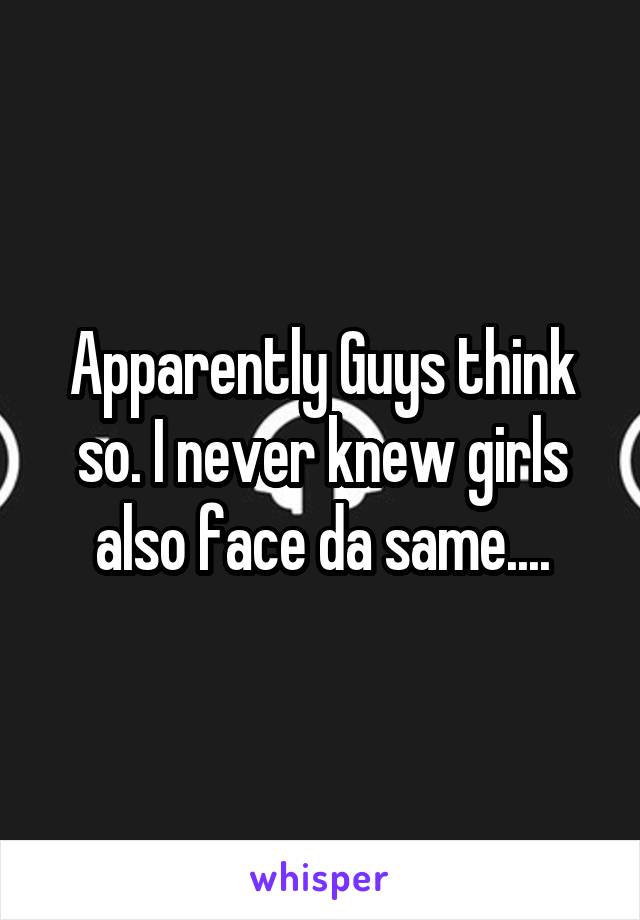 Apparently Guys think so. I never knew girls also face da same....