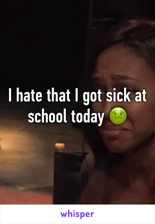 I hate that I got sick at school today 🤢