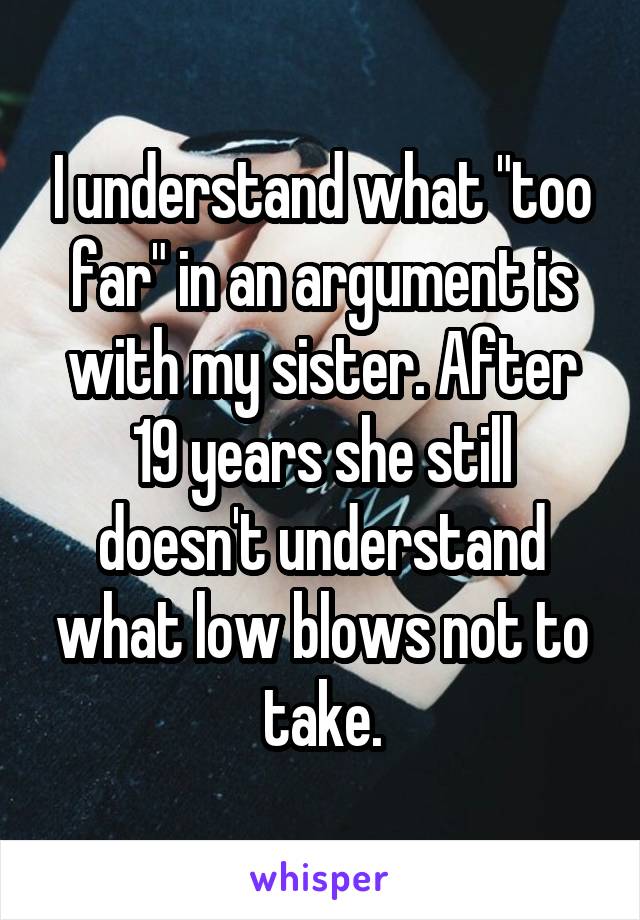 I understand what "too far" in an argument is with my sister. After 19 years she still doesn't understand what low blows not to take.