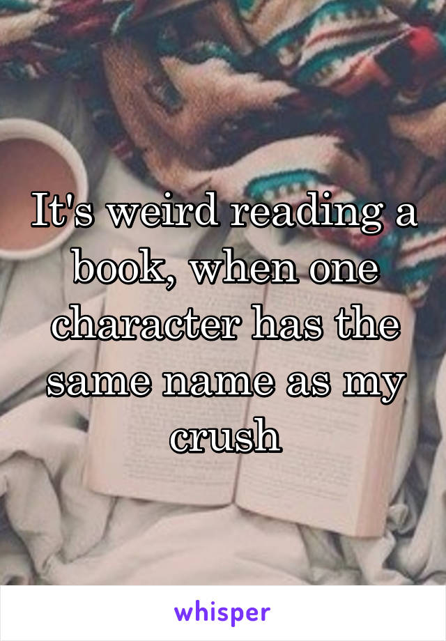 It's weird reading a book, when one character has the same name as my crush