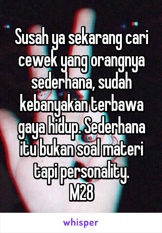 Susah ya sekarang cari cewek yang orangnya sederhana, sudah kebanyakan terbawa gaya hidup. Sederhana itu bukan soal materi tapi personality.
M28