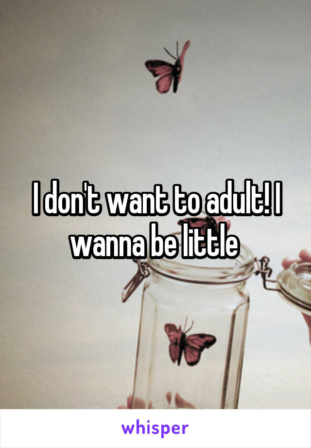 I don't want to adult! I wanna be little 