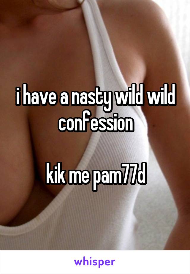 i have a nasty wild wild confession

kik me pam77d